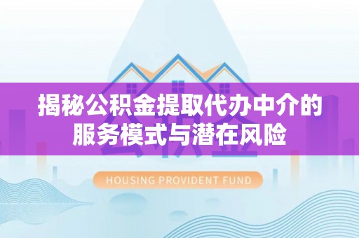 麻江揭秘公积金提取代办中介的服务模式与潜在风险