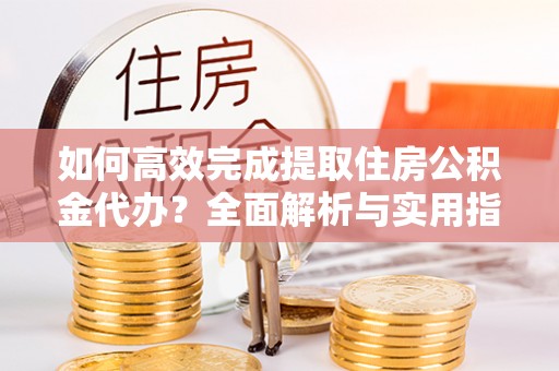 麻江如何高效完成提取住房公积金代办？全面解析与实用指南