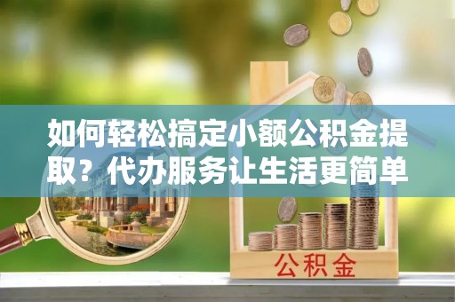 麻江如何轻松搞定小额公积金提取？代办服务让生活更简单