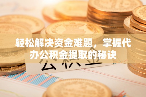 麻江轻松解决资金难题，掌握代办公积金提取的秘诀