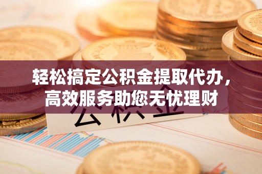 麻江轻松搞定公积金提取代办，高效服务助您无忧理财