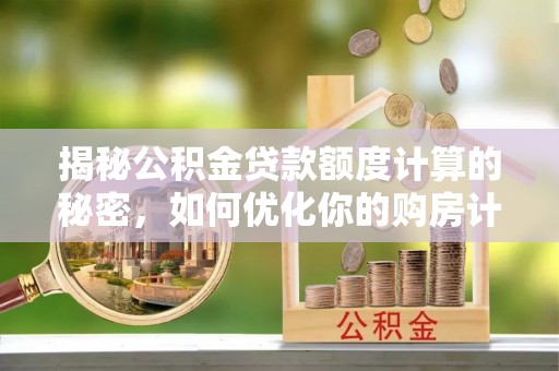 麻江揭秘公积金贷款额度计算的秘密，如何优化你的购房计划？