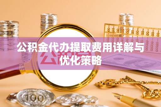 麻江公积金代办提取费用详解与优化策略
