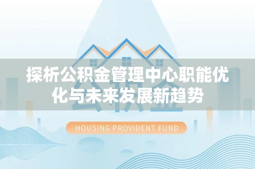 麻江探析公积金管理中心职能优化与未来发展新趋势