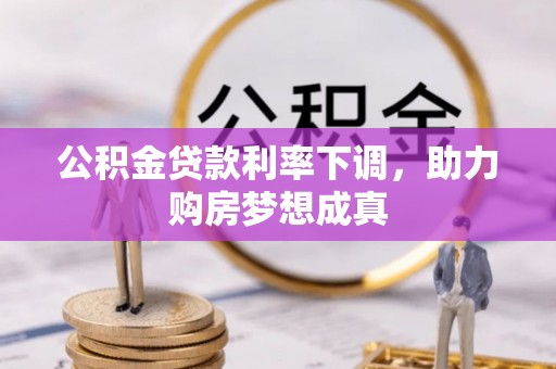 麻江公积金贷款利率下调，助力购房梦想成真