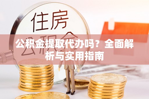 麻江公积金提取代办吗？全面解析与实用指南