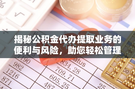 麻江揭秘公积金代办提取业务的便利与风险，助您轻松管理个人财务
