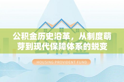 麻江公积金历史沿革，从制度萌芽到现代保障体系的蜕变