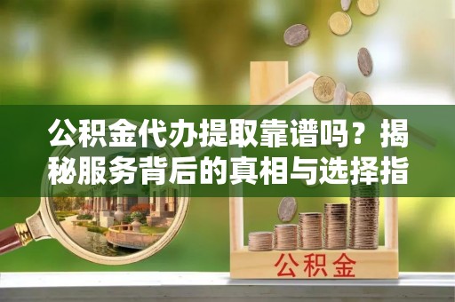 麻江公积金代办提取靠谱吗？揭秘服务背后的真相与选择指南