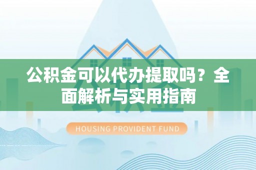 麻江公积金可以代办提取吗？全面解析与实用指南