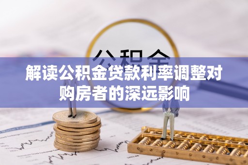麻江解读公积金贷款利率调整对购房者的深远影响