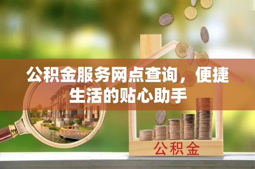 麻江公积金服务网点查询，便捷生活的贴心助手