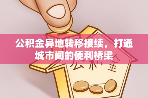 麻江公积金异地转移接续，打通城市间的便利桥梁