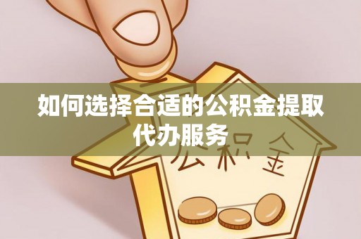 麻江如何选择合适的公积金提取代办服务