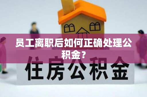 麻江员工离职后如何正确处理公积金？