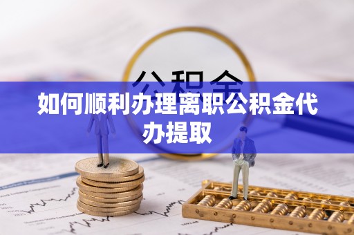 麻江如何顺利办理离职公积金代办提取