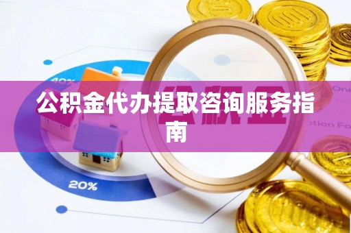 麻江公积金代办提取咨询服务指南
