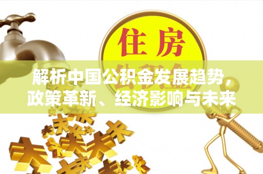 麻江解析中国公积金发展趋势，政策革新、经济影响与未来展望