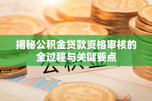 麻江揭秘公积金贷款资格审核的全过程与关键要点