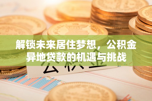 麻江解锁未来居住梦想，公积金异地贷款的机遇与挑战