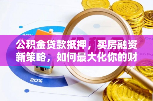 麻江公积金贷款抵押，买房融资新策略，如何最大化你的财务自由