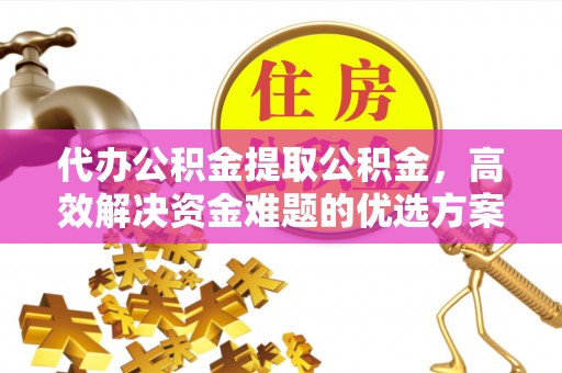 麻江代办公积金提取公积金，高效解决资金难题的优选方案