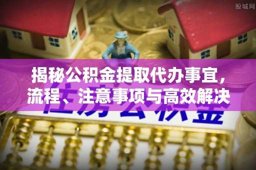 麻江揭秘公积金提取代办事宜，流程、注意事项与高效解决方案