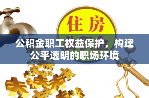 麻江公积金职工权益保护，构建公平透明的职场环境
