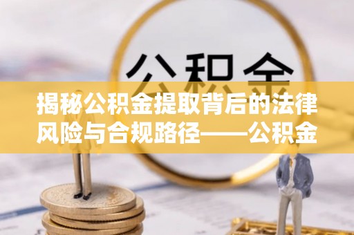 麻江揭秘公积金提取背后的法律风险与合规路径——公积金代办提取违法不？