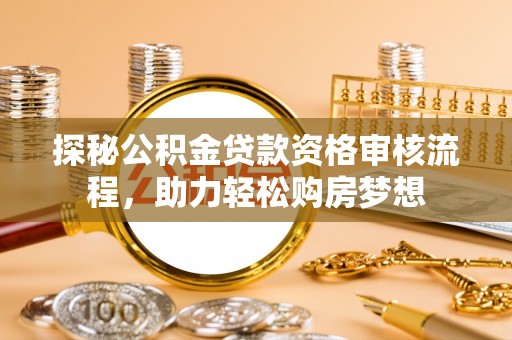 麻江探秘公积金贷款资格审核流程，助力轻松购房梦想