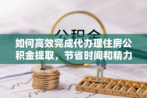麻江如何高效完成代办理住房公积金提取，节省时间和精力？