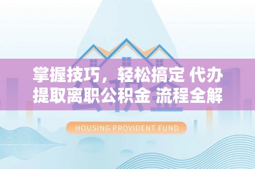 麻江掌握技巧，轻松搞定 代办提取离职公积金 流程全解析