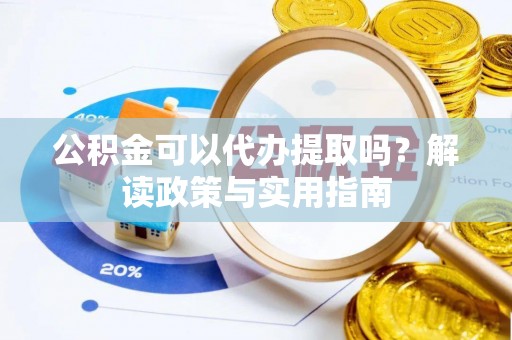 麻江公积金可以代办提取吗？解读政策与实用指南