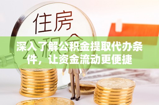 麻江深入了解公积金提取代办条件，让资金流动更便捷