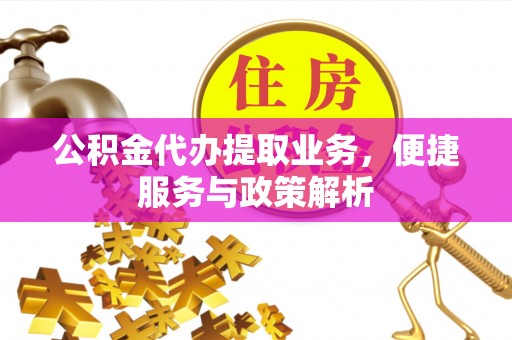 麻江公积金代办提取业务，便捷服务与政策解析