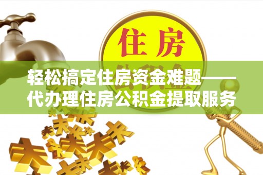 麻江轻松搞定住房资金难题——代办理住房公积金提取服务详解