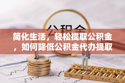 麻江简化生活，轻松提取公积金，如何降低公积金代办提取的费用？