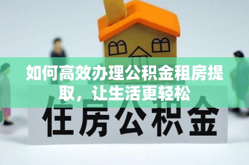麻江如何高效办理公积金租房提取，让生活更轻松
