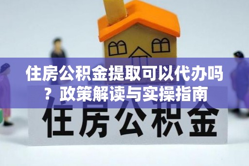 麻江住房公积金提取可以代办吗？政策解读与实操指南