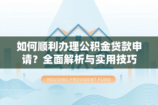麻江如何顺利办理公积金贷款申请？全面解析与实用技巧
