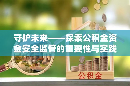 麻江守护未来——探索公积金资金安全监管的重要性与实践路径