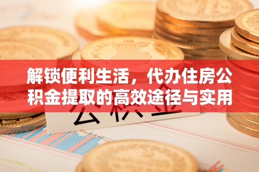 麻江解锁便利生活，代办住房公积金提取的高效途径与实用技巧