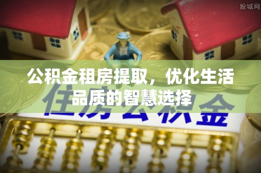 麻江公积金租房提取，优化生活品质的智慧选择
