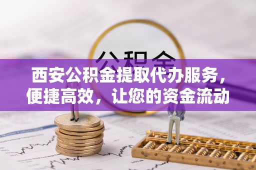 麻江西安公积金提取代办服务，便捷高效，让您的资金流动更灵活