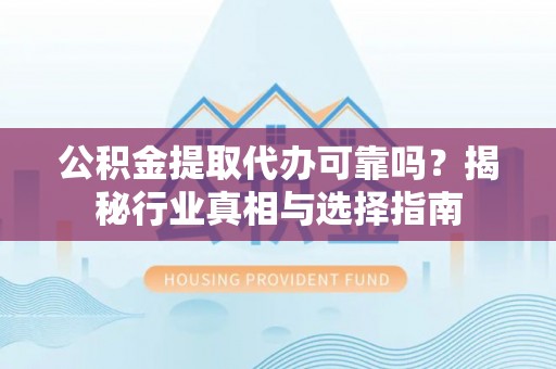 麻江公积金提取代办可靠吗？揭秘行业真相与选择指南