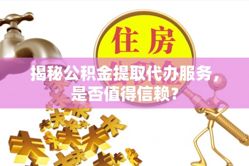 麻江揭秘公积金提取代办服务，是否值得信赖？