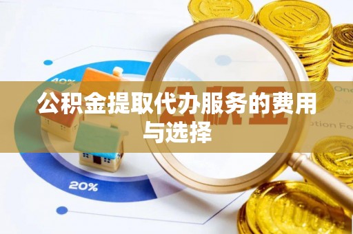 麻江公积金提取代办服务的费用与选择