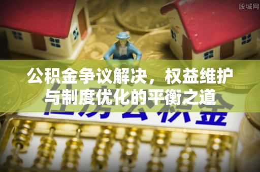 麻江公积金争议解决，权益维护与制度优化的平衡之道