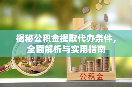 麻江揭秘公积金提取代办条件，全面解析与实用指南