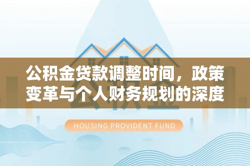 麻江公积金贷款调整时间，政策变革与个人财务规划的深度解析